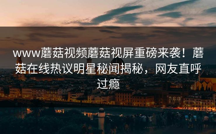 www蘑菇视频蘑菇视屏重磅来袭！蘑菇在线热议明星秘闻揭秘，网友直呼过瘾