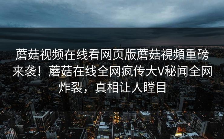 蘑菇视频在线看网页版蘑菇視頻重磅来袭！蘑菇在线全网疯传大V秘闻全网炸裂，真相让人瞠目