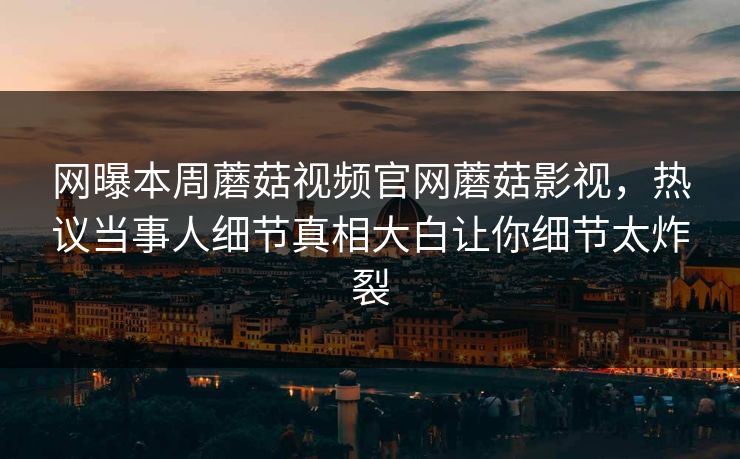 网曝本周蘑菇视频官网蘑菇影视，热议当事人细节真相大白让你细节太炸裂