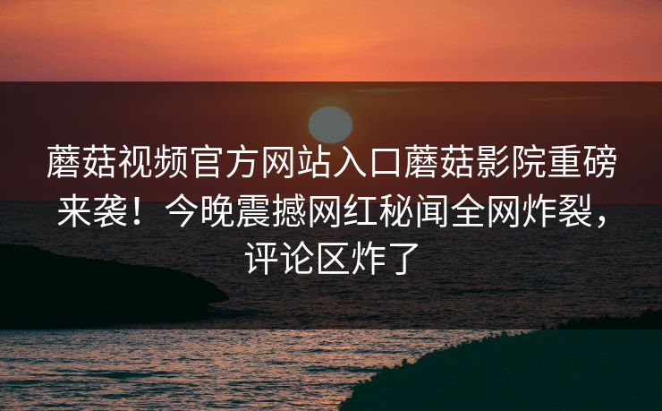 蘑菇视频官方网站入口蘑菇影院重磅来袭！今晚震撼网红秘闻全网炸裂，评论区炸了