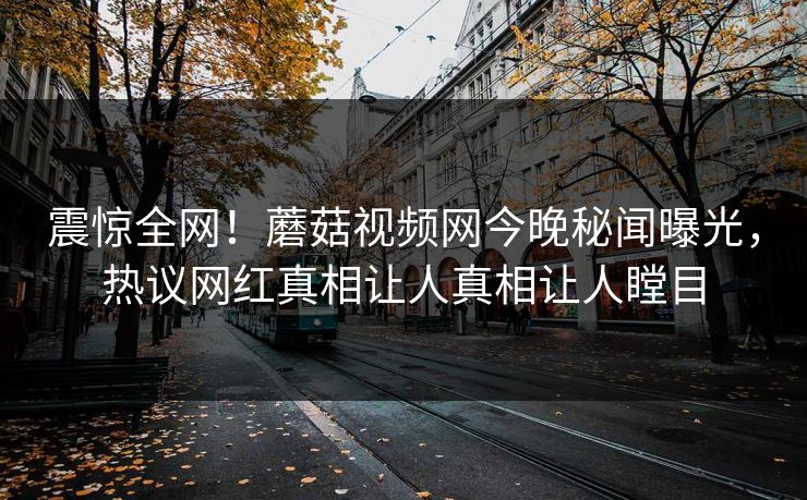 震惊全网！蘑菇视频网今晚秘闻曝光，热议网红真相让人真相让人瞠目