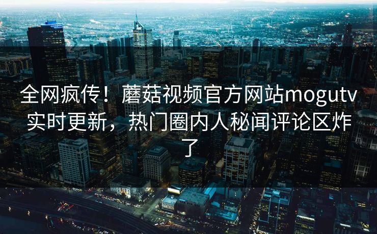 全网疯传！蘑菇视频官方网站mogutv实时更新，热门圈内人秘闻评论区炸了