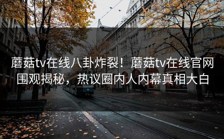 蘑菇tv在线八卦炸裂！蘑菇tv在线官网围观揭秘，热议圈内人内幕真相大白