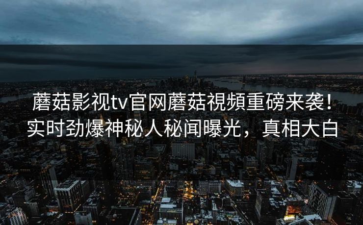 蘑菇影视tv官网蘑菇視頻重磅来袭！实时劲爆神秘人秘闻曝光，真相大白