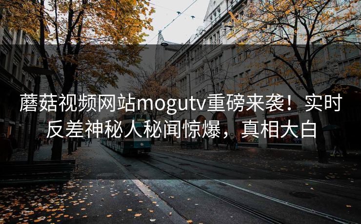 蘑菇视频网站mogutv重磅来袭！实时反差神秘人秘闻惊爆，真相大白