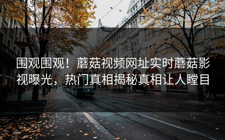围观围观！蘑菇视频网址实时蘑菇影视曝光，热门真相揭秘真相让人瞠目