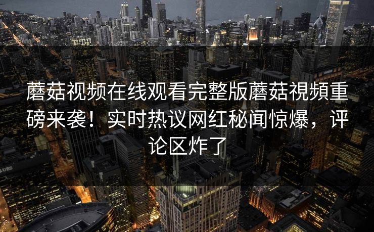 蘑菇视频在线观看完整版蘑菇視頻重磅来袭！实时热议网红秘闻惊爆，评论区炸了