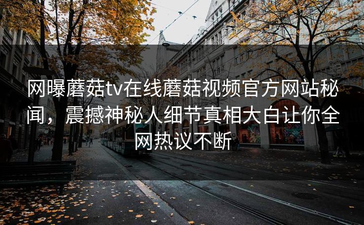 网曝蘑菇tv在线蘑菇视频官方网站秘闻，震撼神秘人细节真相大白让你全网热议不断