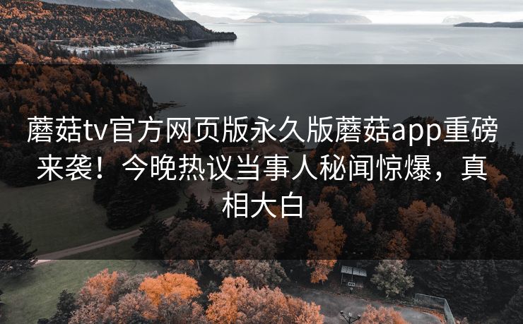 蘑菇tv官方网页版永久版蘑菇app重磅来袭！今晚热议当事人秘闻惊爆，真相大白