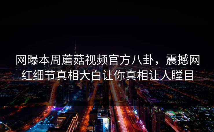 网曝本周蘑菇视频官方八卦，震撼网红细节真相大白让你真相让人瞠目