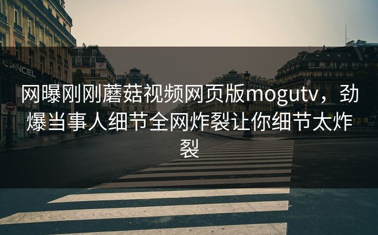 网曝刚刚蘑菇视频网页版mogutv，劲爆当事人细节全网炸裂让你细节太炸裂