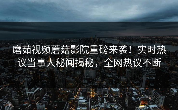 磨茹视频蘑菇影院重磅来袭！实时热议当事人秘闻揭秘，全网热议不断