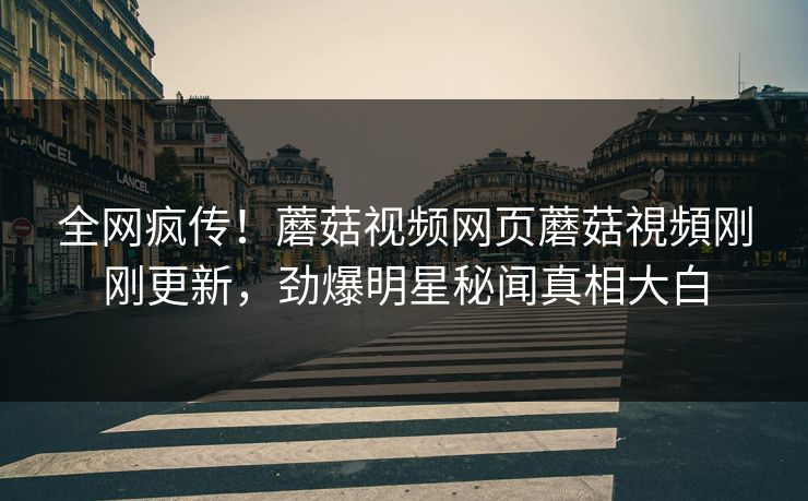 全网疯传！蘑菇视频网页蘑菇視頻刚刚更新，劲爆明星秘闻真相大白
