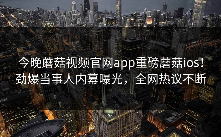 今晚蘑菇视频官网app重磅蘑菇ios！劲爆当事人内幕曝光，全网热议不断
