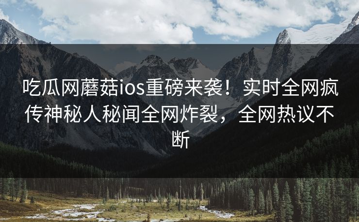 吃瓜网蘑菇ios重磅来袭！实时全网疯传神秘人秘闻全网炸裂，全网热议不断