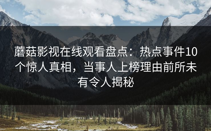 蘑菇影视在线观看盘点：热点事件10个惊人真相，当事人上榜理由前所未有令人揭秘