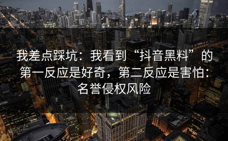我差点踩坑：我看到“抖音黑料”的第一反应是好奇，第二反应是害怕：名誉侵权风险