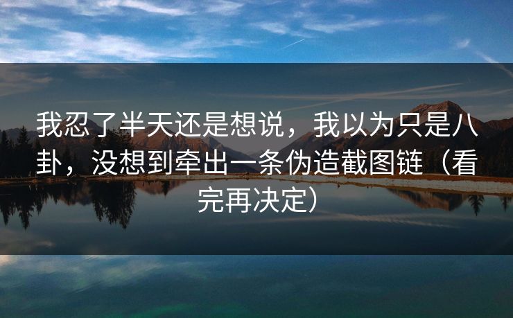 我忍了半天还是想说，我以为只是八卦，没想到牵出一条伪造截图链（看完再决定）