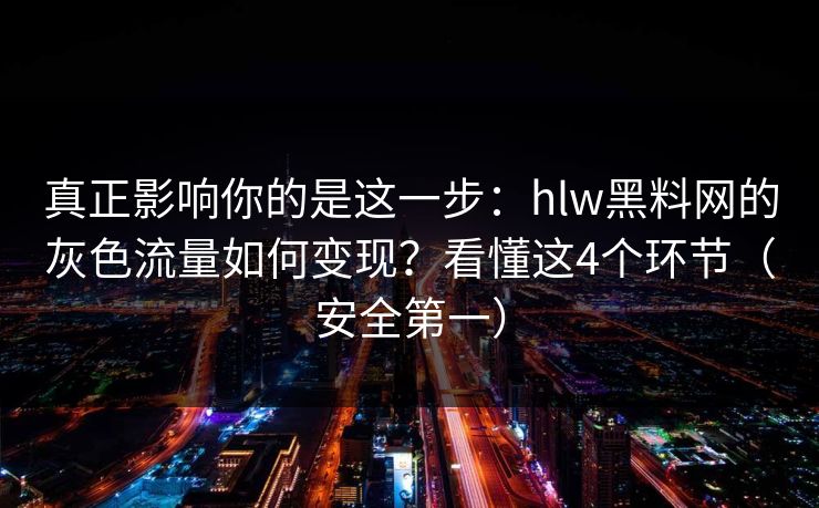 真正影响你的是这一步：hlw黑料网的灰色流量如何变现？看懂这4个环节（安全第一）