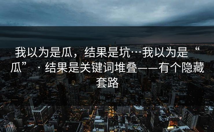 我以为是瓜，结果是坑…我以为是“瓜” · 结果是关键词堆叠——有个隐藏套路