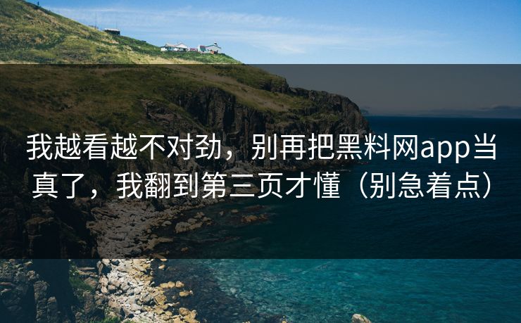 我越看越不对劲，别再把黑料网app当真了，我翻到第三页才懂（别急着点）