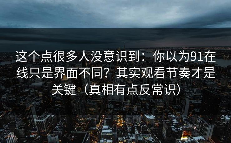 这个点很多人没意识到：你以为91在线只是界面不同？其实观看节奏才是关键（真相有点反常识）