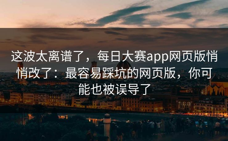 这波太离谱了，每日大赛app网页版悄悄改了：最容易踩坑的网页版，你可能也被误导了