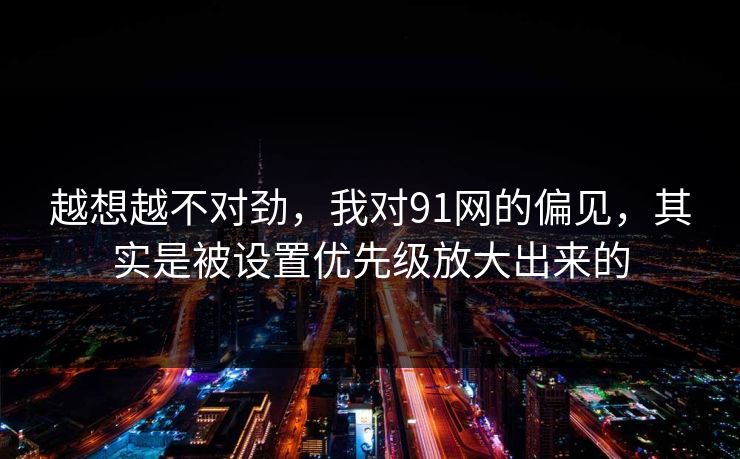 越想越不对劲，我对91网的偏见，其实是被设置优先级放大出来的
