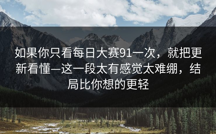 如果你只看每日大赛91一次，就把更新看懂—这一段太有感觉太难绷，结局比你想的更轻