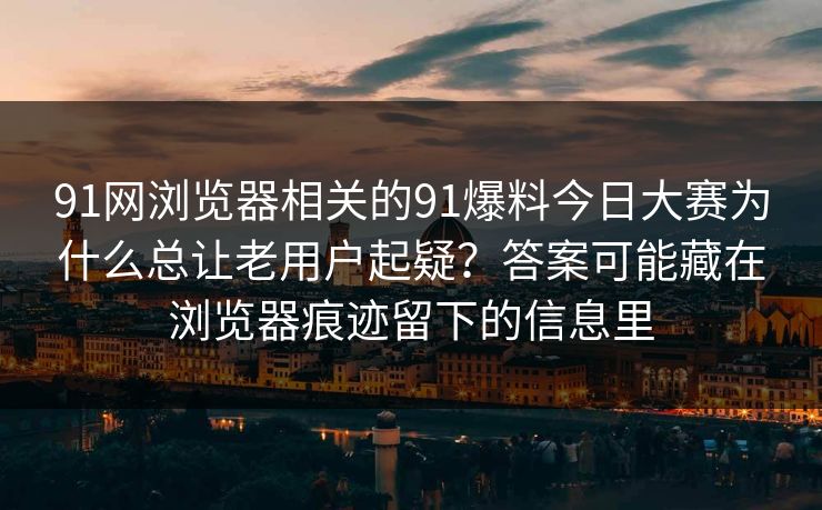 91网浏览器相关的91爆料今日大赛为什么总让老用户起疑？答案可能藏在浏览器痕迹留下的信息里