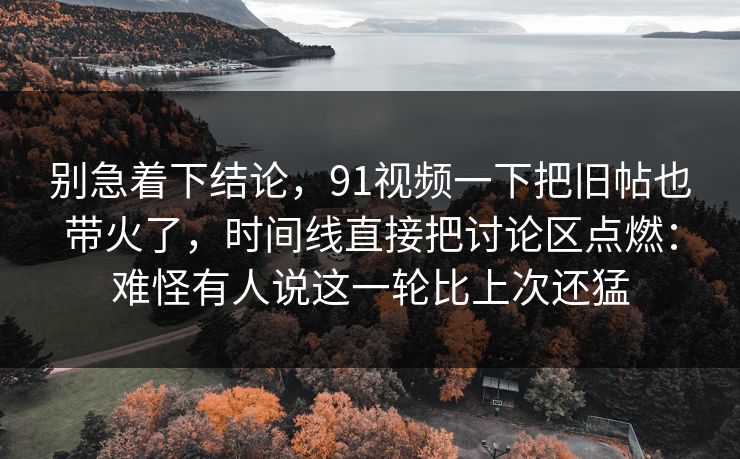 别急着下结论，91视频一下把旧帖也带火了，时间线直接把讨论区点燃：难怪有人说这一轮比上次还猛