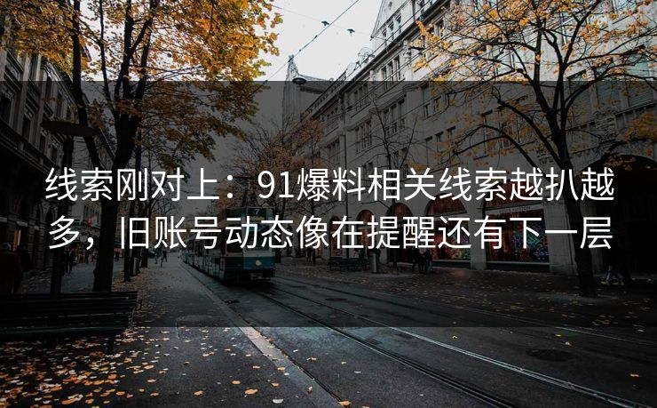 线索刚对上：91爆料相关线索越扒越多，旧账号动态像在提醒还有下一层